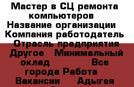 Мастер в СЦ ремонта компьютеров › Название организации ­ Компания-работодатель › Отрасль предприятия ­ Другое › Минимальный оклад ­ 28 000 - Все города Работа » Вакансии   . Адыгея респ.,Адыгейск г.